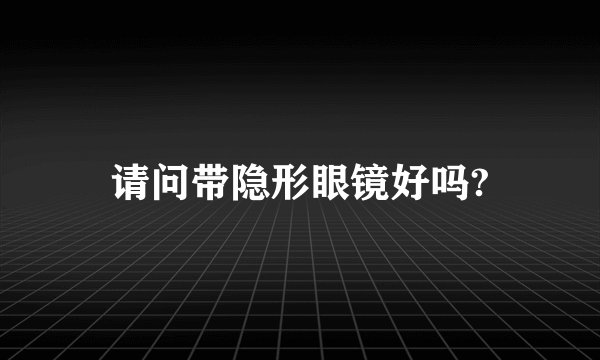 请问带隐形眼镜好吗?