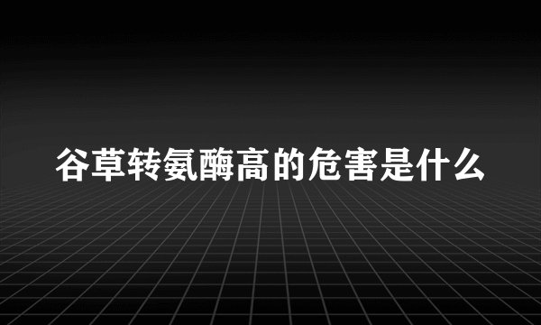 谷草转氨酶高的危害是什么