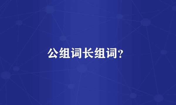 公组词长组词？