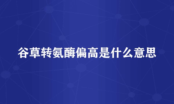谷草转氨酶偏高是什么意思