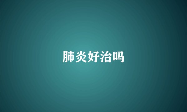 肺炎好治吗