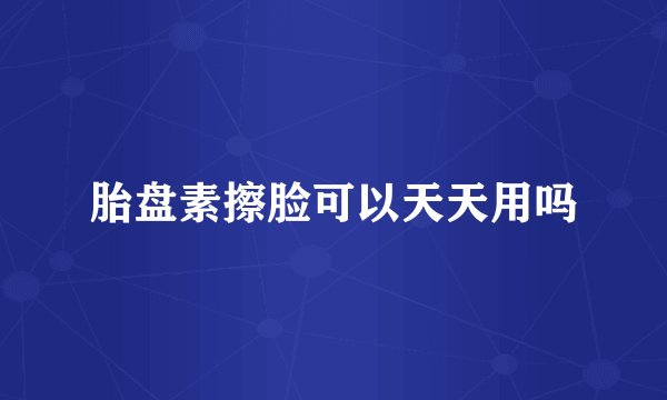 胎盘素擦脸可以天天用吗