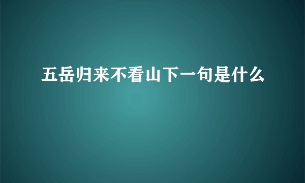 五岳归来不看山下一句是什么