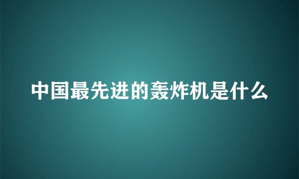 中国最先进的轰炸机是什么