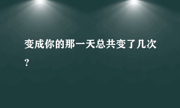 变成你的那一天总共变了几次？