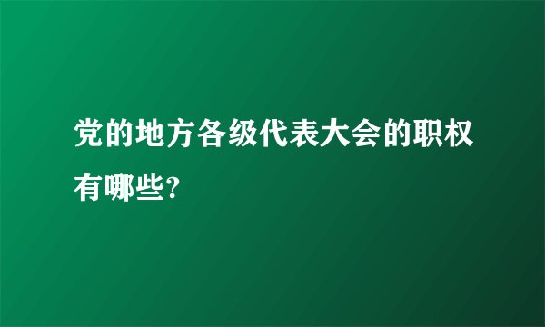 党的地方各级代表大会的职权有哪些?