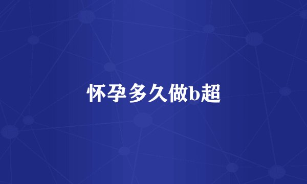 怀孕多久做b超