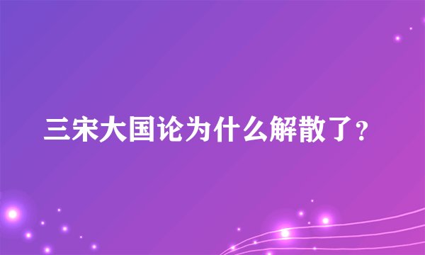三宋大国论为什么解散了？