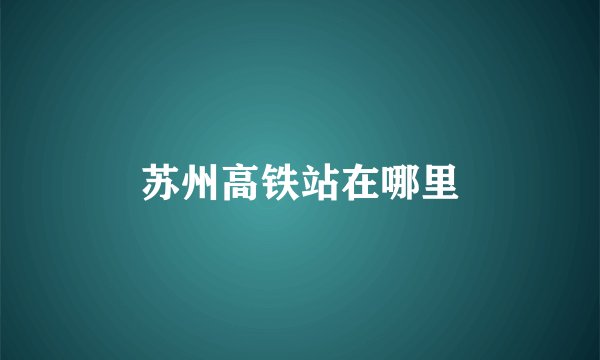 苏州高铁站在哪里