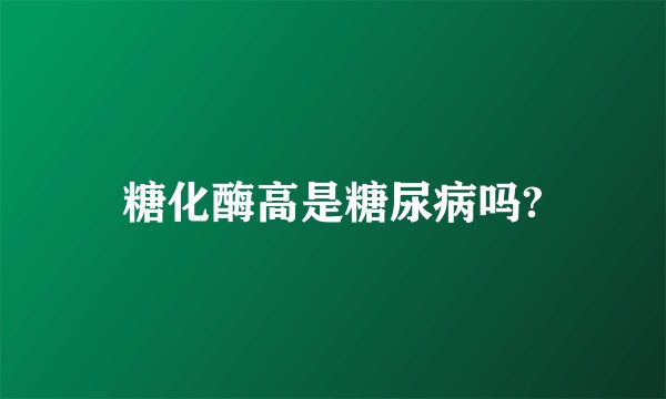 糖化酶高是糖尿病吗?