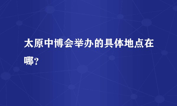 太原中博会举办的具体地点在哪？