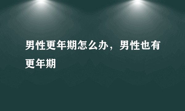 男性更年期怎么办,男性也有更年期