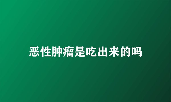 恶性肿瘤是吃出来的吗
