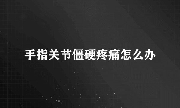 手指关节僵硬疼痛怎么办