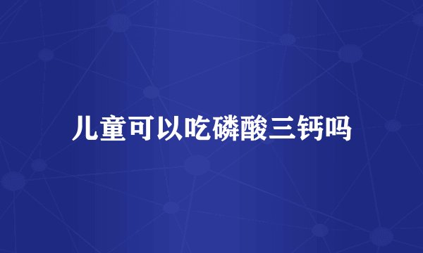 儿童可以吃磷酸三钙吗