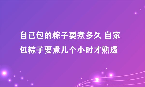 自己包的粽子要煮多久 自家包粽子要煮几个小时才熟透