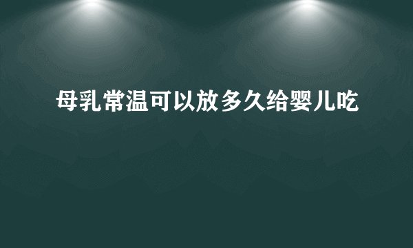 母乳常温可以放多久给婴儿吃