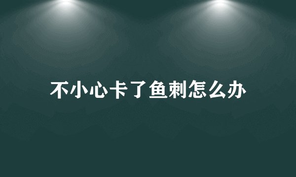 不小心卡了鱼刺怎么办