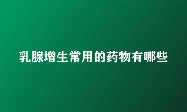 乳腺增生常用的药物有哪些