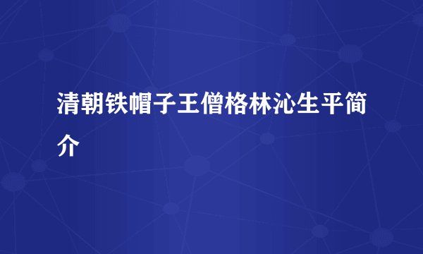 清朝铁帽子王僧格林沁生平简介
