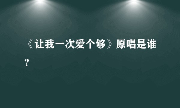 《让我一次爱个够》原唱是谁？