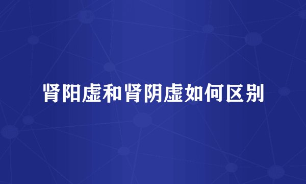 肾阳虚和肾阴虚如何区别