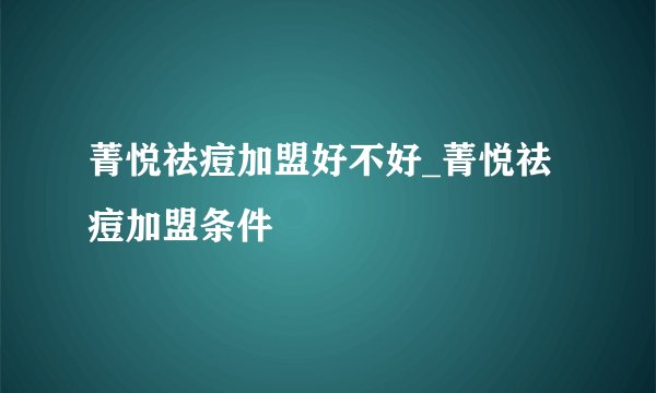 菁悦祛痘加盟好不好_菁悦祛痘加盟条件
