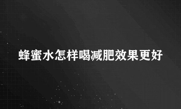 蜂蜜水怎样喝减肥效果更好
