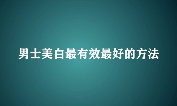 男士美白最有效最好的方法