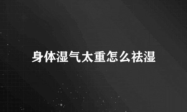 身体湿气太重怎么祛湿