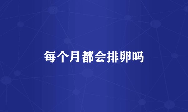 每个月都会排卵吗