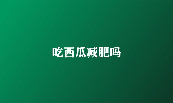 吃西瓜减肥吗