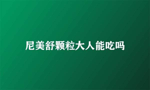 尼美舒颗粒大人能吃吗