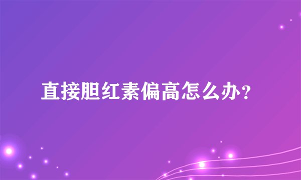 直接胆红素偏高怎么办?