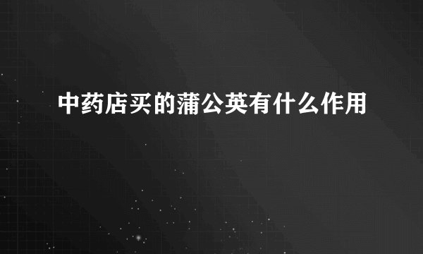 中药店买的蒲公英有什么作用