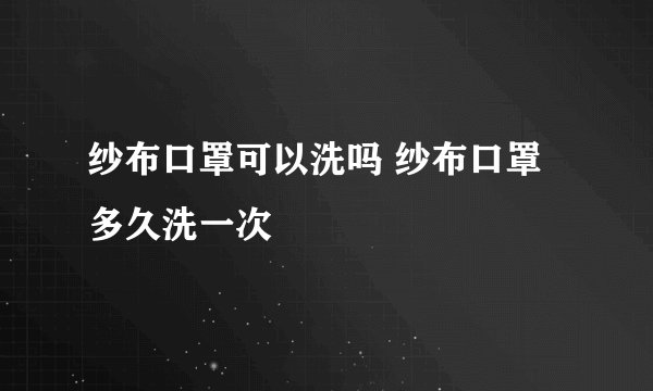 纱布口罩可以洗吗 纱布口罩多久洗一次