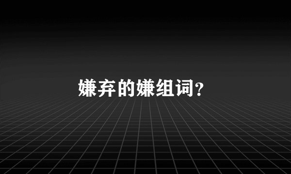 嫌弃的嫌组词?