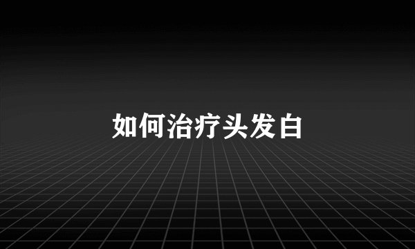 如何治疗头发白