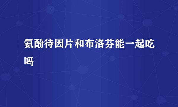 氨酚待因片和布洛芬能一起吃吗