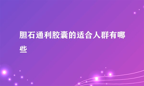 胆石通利胶囊的适合人群有哪些