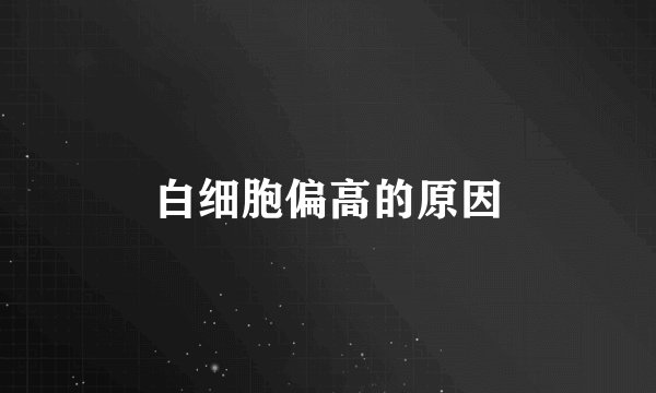 白细胞偏高的原因