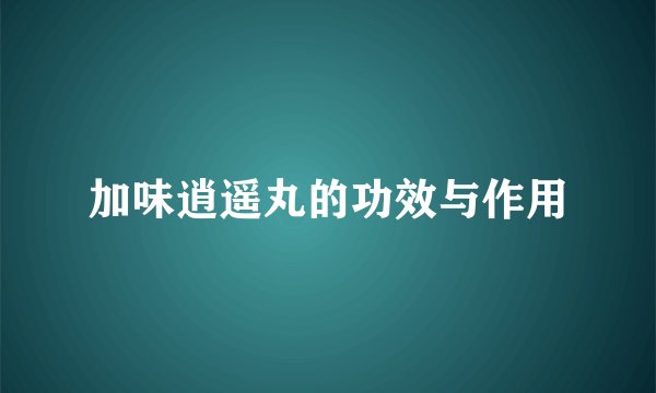 加味逍遥丸的功效与作用