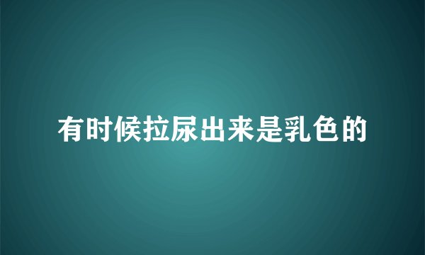 有时候拉尿出来是乳色的