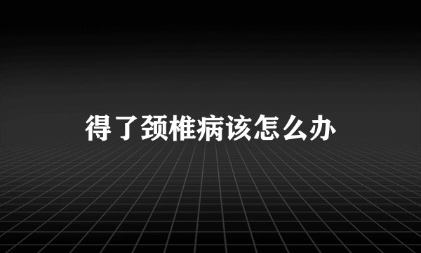得了颈椎病该怎么办