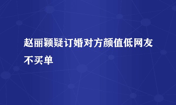 赵丽颖疑订婚对方颜值低网友不买单