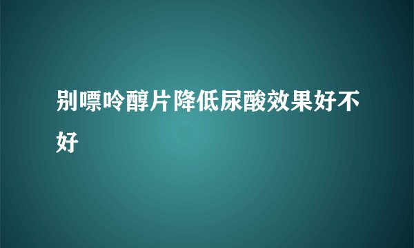 别嘌呤醇片降低尿酸效果好不好