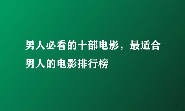 男人必看的十部电影，最适合男人的电影排行榜