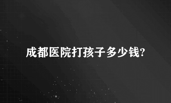 成都医院打孩子多少钱?