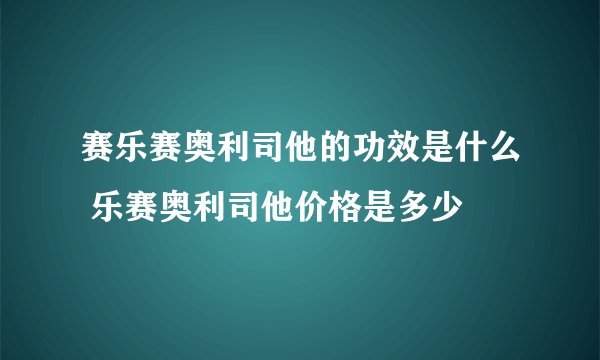 赛乐赛奥利司他的功效是什么 乐赛奥利司他价格是多少