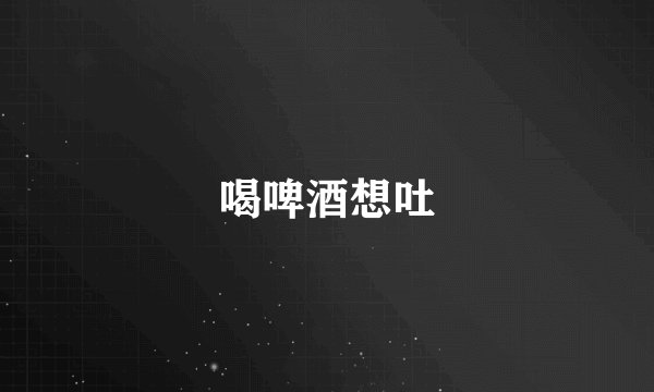 喝啤酒想吐